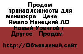 Продам принадлежности для маникюра › Цена ­ 500 - Ямало-Ненецкий АО, Новый Уренгой г. Другое » Продам   